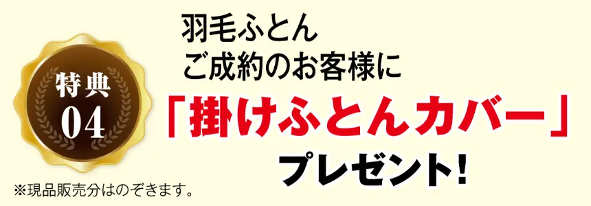 特典04 羽毛ふとん ご成約のお客様に 「掛けふとんカバー」 プレゼント! ※現品販売分はのぞきます。