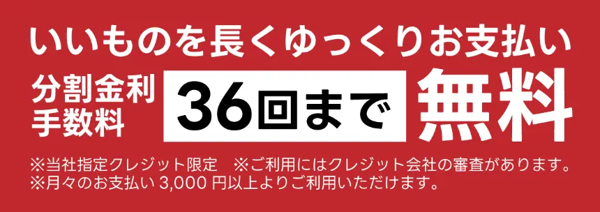 分割金利手数料36回まで無料。当社指定クレジット限定・月々のお支払い3,000円以上よりご利用可能