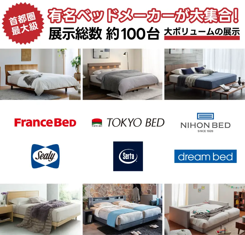 首都圏最大級 有名ベッドメーカーが大集合。展示総数約100台。取扱ブランド:FranceBed、TOKYO BED、NIHON BED、Sealy、Serta、dream bed