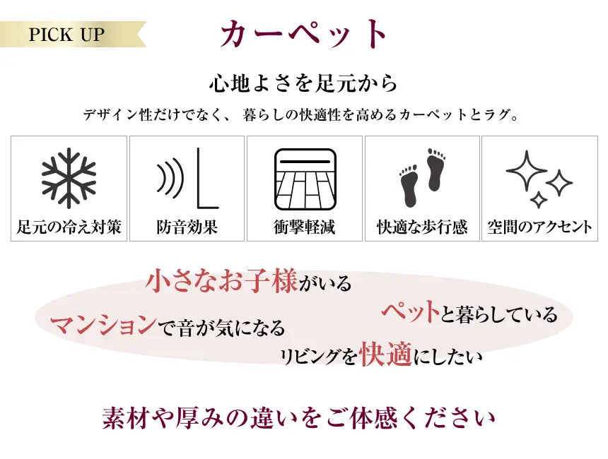 カーペット・ラグの特徴を紹介する案内。足元の冷え対策、防音効果、衝撃軽減、快適な歩行感、空間のアクセントなどのメリットを掲載。小さな子どもがいる家庭、ペットと暮らす家庭、マンションで生活音が気になる方、リビングを快適にしたい方におすすめ。素材や厚みの違いを比較・体感できる。